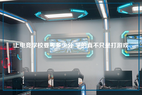 上电竞学校要考多少分 学的真不只是打游戏